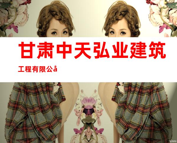 甘肃中天弘业建筑工程有限公司